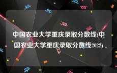 中国农业大学重庆录取分数线(中国农业大学重庆录取分数线2022)