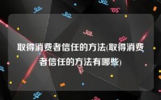 取得消费者信任的方法(取得消费者信任的方法有哪些)