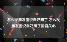 怎么发朋友圈说自己阳了 怎么发朋友圈说自己阳了需要关心