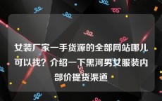 女装厂家一手货源的全部网站哪儿可以找？介绍一下黑河男女服装内部价提货渠道