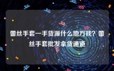 蕾丝手套一手货源什么地方找？蕾丝手套批发拿货通道