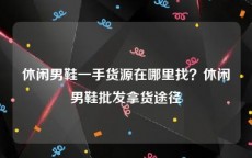 休闲男鞋一手货源在哪里找？休闲男鞋批发拿货途径