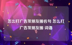 怎么打广告发朋友圈名句 怎么打广告发朋友圈 词语