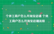 个体工商户怎么开淘宝店铺 个体工商户怎么开淘宝店铺流程