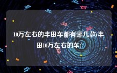 10万左右的丰田车都有哪几款(丰田10万左右的车)