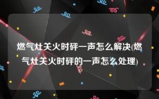 燃气灶关火时砰一声怎么解决(燃气灶关火时砰的一声怎么处理)