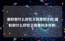 面粉做什么好吃又简单的小吃(面粉做什么好吃又简单的小吃酥)