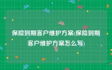 保险到期客户维护方案(保险到期客户维护方案怎么写)