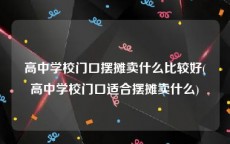 高中学校门口摆摊卖什么比较好(高中学校门口适合摆摊卖什么)