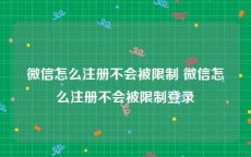 微信怎么注册不会被限制 微信怎么注册不会被限制登录