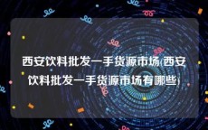 西安饮料批发一手货源市场(西安饮料批发一手货源市场有哪些)