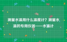 测量水温用什么温度计？测量水温的专用仪器——水温计