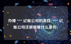 办理 *** 记账公司的条件( *** 记账公司注册需要什么条件)