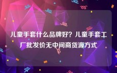 儿童手套什么品牌好？儿童手套工厂批发价无中间商货源方式