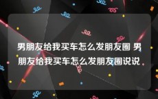 男朋友给我买车怎么发朋友圈 男朋友给我买车怎么发朋友圈说说