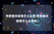 想直播卖蜂蜜怎么运营(想直播卖蜂蜜怎么运营呢)