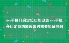 vivo手机开启定位功能设置 vivo手机开启定位功能设置时需要验证码吗