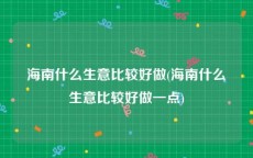 海南什么生意比较好做(海南什么生意比较好做一点)