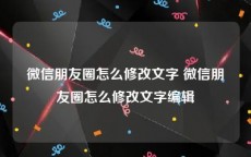 微信朋友圈怎么修改文字 微信朋友圈怎么修改文字编辑