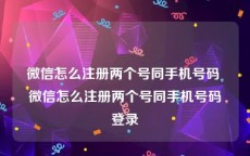 微信怎么注册两个号同手机号码 微信怎么注册两个号同手机号码登录