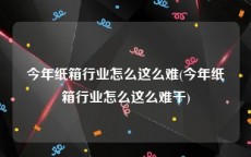 今年纸箱行业怎么这么难(今年纸箱行业怎么这么难干)