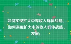 如何实现扩大中等收入群体战略(如何实现扩大中等收入群体战略发展)