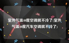 室外气温40度空调就不冷了(室外气温40度汽车空调就不冷了)