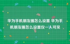 华为手机朋友圈怎么设置 华为手机朋友圈怎么设置仅一人可见