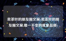 卖茶叶的朋友圈文案(卖茶叶的朋友圈文案,唯一不变的就是品质)