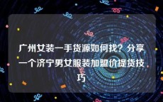 广州女装一手货源如何找？分享一个济宁男女服装加盟价提货技巧