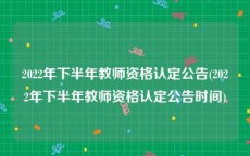 2022年下半年教师资格认定公告(2022年下半年教师资格认定公告时间)