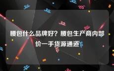 腰包什么品牌好？腰包生产商内部价一手货源通道