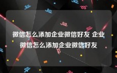 微信怎么添加企业微信好友 企业微信怎么添加企业微信好友