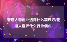 普通人想创业选择什么项目好(普通人选择什么行业创业)