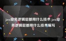 java业务逻辑层都用什么技术 java业务逻辑层都用什么技术编写