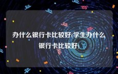 办什么银行卡比较好(学生办什么银行卡比较好)