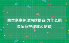 飘柔家庭护理为啥便宜(为什么飘柔家庭护理那么便宜)