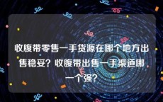 收腹带零售一手货源在哪个地方出售稳妥？收腹带出售一手渠道哪一个强？