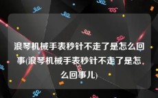 浪琴机械手表秒针不走了是怎么回事(浪琴机械手表秒针不走了是怎么回事儿)