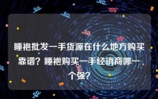 睡袍批发一手货源在什么地方购买靠谱？睡袍购买一手经销商哪一个强？