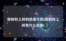 放射科上班的危害大吗(放射科上班有什么危害)