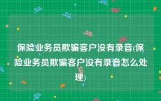 保险业务员欺骗客户没有录音(保险业务员欺骗客户没有录音怎么处理)