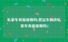 私家车有报废期吗(营运车辆改私家车有报废期吗)