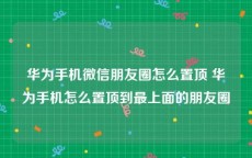 华为手机微信朋友圈怎么置顶 华为手机怎么置顶到最上面的朋友圈