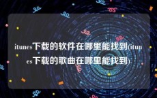 itunes下载的软件在哪里能找到(itunes下载的歌曲在哪里能找到)