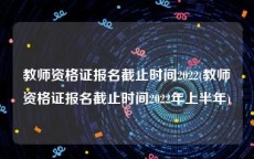 教师资格证报名截止时间2022(教师资格证报名截止时间2022年上半年)