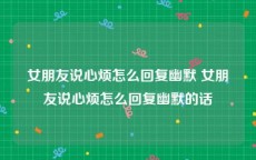 女朋友说心烦怎么回复幽默 女朋友说心烦怎么回复幽默的话