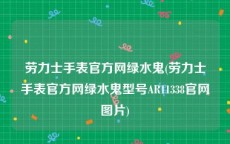 劳力士手表官方网绿水鬼(劳力士手表官方网绿水鬼型号AR11338官网图片)