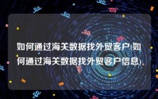 如何通过海关数据找外贸客户(如何通过海关数据找外贸客户信息)