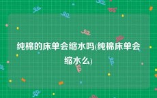 纯棉的床单会缩水吗(纯棉床单会缩水么)